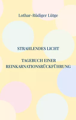 Strahlendes Licht. Tagebuch einer Reinkarnationsrückführung
