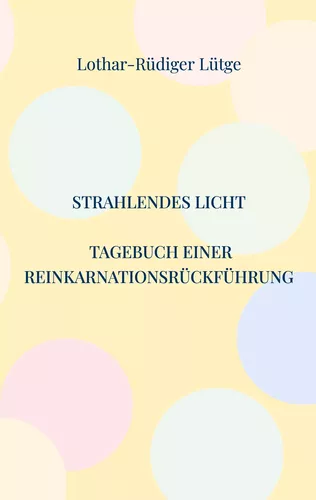 Strahlendes Licht. Tagebuch einer Reinkarnationsrückführung