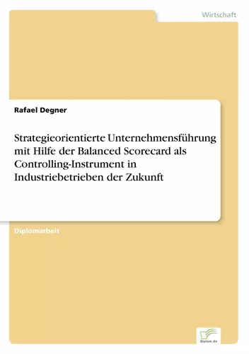 Strategieorientierte Unternehmensführung mit Hilfe der Balanced Scorecard als Controlling-Instrument in Industriebetrieben der Zukunft