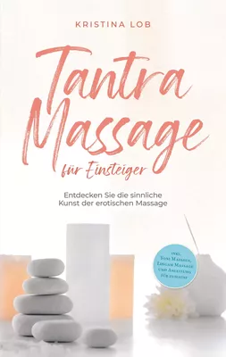 Tantra Massage für Einsteiger: Entdecken Sie die sinnliche Kunst der erotischen Massage - inkl. Yoni Massage, Lingam Massage und Anleitung für zuhause