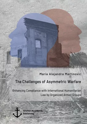 The Challenges of Asymmetric Warfare. Enhancing Compliance with International Humanitarian Law by Organized Armed Groups