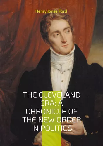 The Cleveland Era: A Chronicle of the New Order in Politics