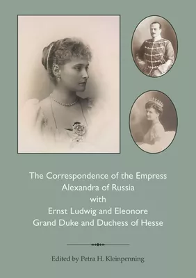The Correspondence of the Empress Alexandra of Russia with Ernst Ludwig and Eleonore, Grand Duke and Duchess of Hesse. 1878-1916