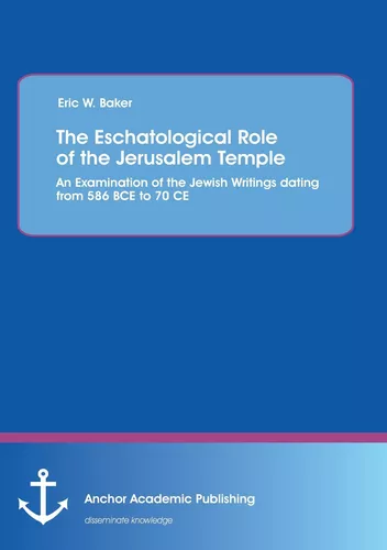 The Eschatological Role of the Jerusalem Temple: An Examination of the Jewish Writings dating from 586 BCE to 70 CE
