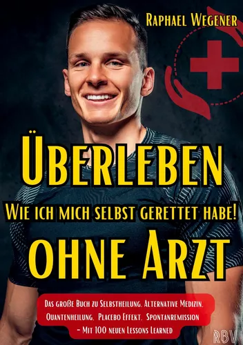 Überleben ohne Arzt: Wie ich mich selbst gerettet habe! Das große Buch zu Selbstheilung, Alternative Medizin, Quantenheilung, Placebo Effekt, Spontanremission - Mit 100 neuen Lessons Learned
