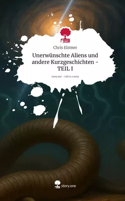 Unerwünschte Aliens und andere Kurzgeschichten  - TEIL I. Life is a Story - story.one