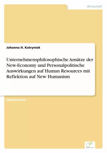 Unternehmensphilosophische Ansätze der New-Economy und Personalpolitische Auswirkungen auf Human Resources mit Reflektion auf New Humanism