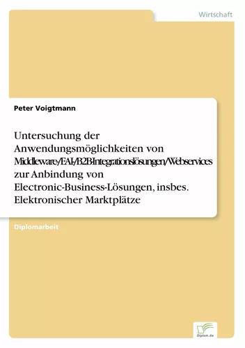 Untersuchung der Anwendungsmöglichkeiten von Middleware-/EAI-/B2B-Integrationslösungen/Webservices zur Anbindung von Electronic-Business-Lösungen, insbes. Elektronischer Marktplätze