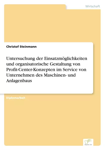 Untersuchung der Einsatzmöglichkeiten und organisatorische Gestaltung von Profit-Center-Konzepten im Service von Unternehmen des Maschinen- und Anlagenbaus