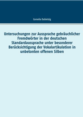 Untersuchungen zur Aussprache gebräuchlicher Fremdwörter in der deutschen Standardaussprache unter besonderer Berücksichtigung der Vokalartikulation in unbetonten offenen Silben