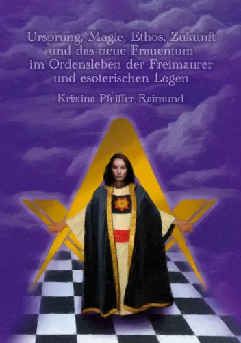 Ursprung, Magie, Ethos, Zukunft und das neue Frauentum im Ordensleben der Freimaurer und esoterischen Logen