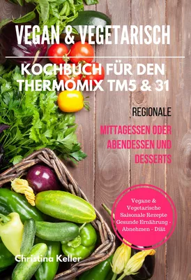 Vegan & Vegetarisch Kochbuch für den Thermomix TM5 & 31 Regionale Mittagessen oder Abendessen und Desserts Vegane & Vegetarische Saisonale Rezepte Gesunde Ernährung - Abnehmen - Diät
