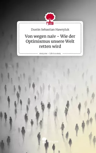 Von wegen naiv - Wie der Optimismus unsere Welt retten wird. Life is a Story - story.one