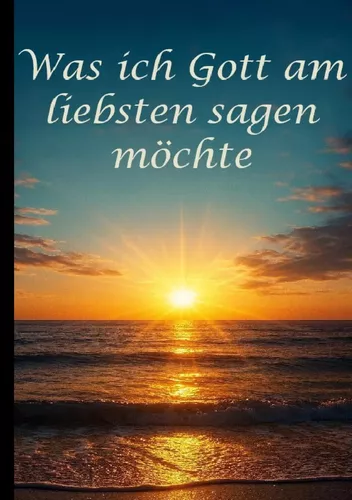 Was ich Gott am liebsten sagen möchte