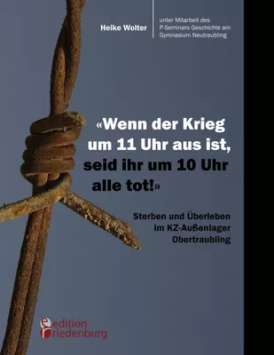 "Wenn der Krieg um 11 Uhr aus ist, seid ihr um 10 Uhr alle tot!" - Sterben und Überleben im KZ-Außenlager Obertraubling