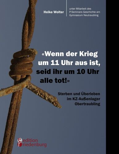 "Wenn der Krieg um 11 Uhr aus ist, seid ihr um 10 Uhr alle tot!" - Sterben und Überleben im KZ-Außenlager Obertraubling