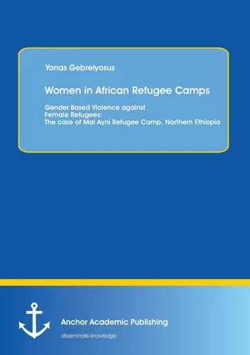 Women in African Refugee Camps: Gender Based Violence against Female Refugees: The case of Mai Ayni Refugee Camp, Northern Ethiopia
