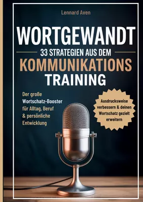 Wortgewandt - 33 Strategien aus dem Kommunikationstraining, um deine Ausdrucksweise zu verbessern & deinen Wortschatz gezielt zu erweitern