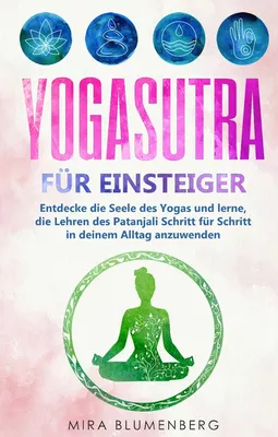 Yogasutra für Einsteiger: Entdecke die Seele des Yogas und lerne, die Lehren des Patanjali Schritt für Schritt in deinem Alltag anzuwenden
