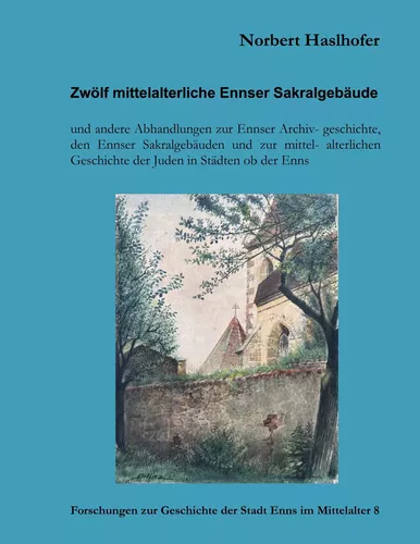 Zwölf mittelalterliche Ennser Sakralgebäude und andere Abhandlungen